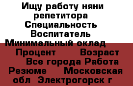 Ищу работу няни, репетитора › Специальность ­ Воспитатель › Минимальный оклад ­ 300 › Процент ­ 5 › Возраст ­ 28 - Все города Работа » Резюме   . Московская обл.,Электрогорск г.